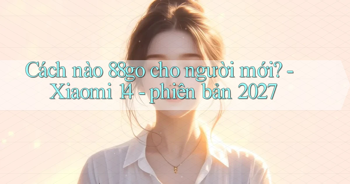Cách nào 88go cho người mới   Xiaomi 14   phiên bản 2027
