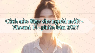Cách nào 88go cho người mới   Xiaomi 14   phiên bản 2027