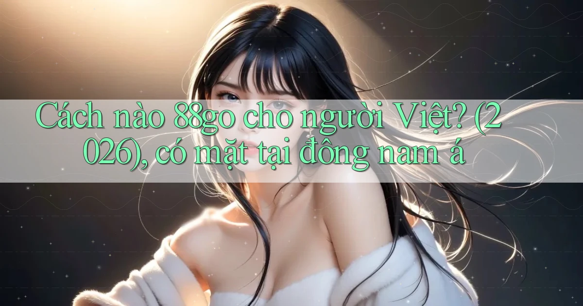 Cách nào 88go cho người Việt (2026), có mặt tại đông nam á