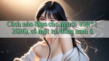 Cách nào 88go cho người Việt (2026), có mặt tại đông nam á