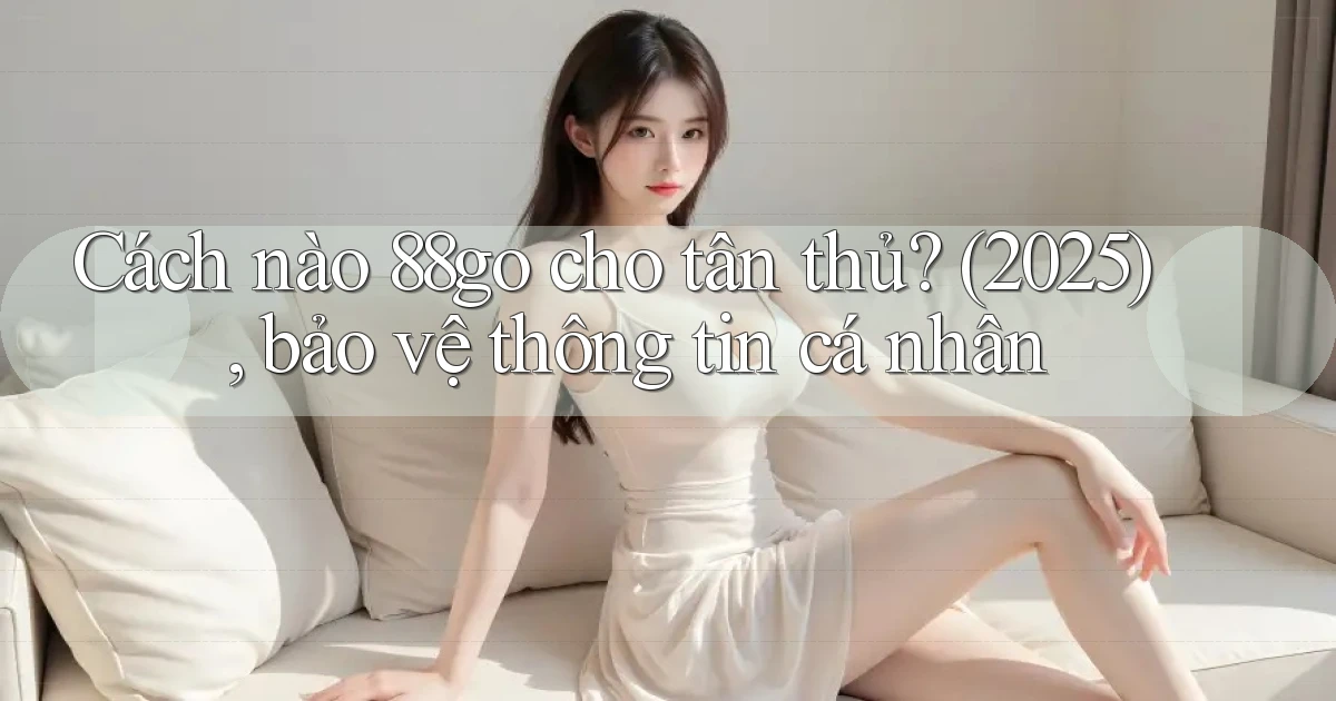 Cách nào 88go cho tân thủ (2025), bảo vệ thông tin cá nhân
