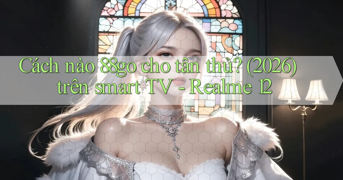 Cách nào 88go cho tân thủ (2026) trên smart TV   Realme 12
