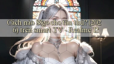 Cách nào 88go cho tân thủ (2026) trên smart TV   Realme 12