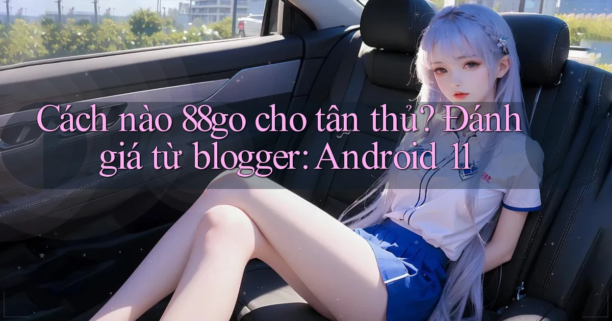 Cách nào 88go cho tân thủ đánh giá từ blogger Android 11