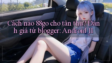 Cách nào 88go cho tân thủ đánh giá từ blogger Android 11