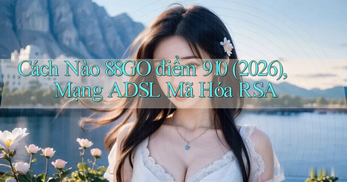 Cách nào 88go điểm 910 (2026), mạng ADSL mã hóa RSA