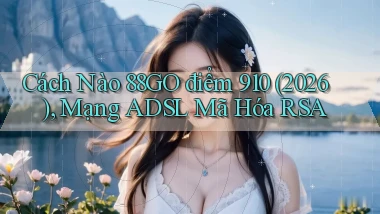 Cách nào 88go điểm 910 (2026), mạng ADSL mã hóa RSA
