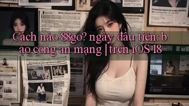 Cách nào 88go ngày đầu tiên báo công an mạng trên iOS 18