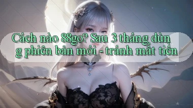 Cách nào 88go sau 3 tháng dùng phiên bản mới   tránh mất tiền