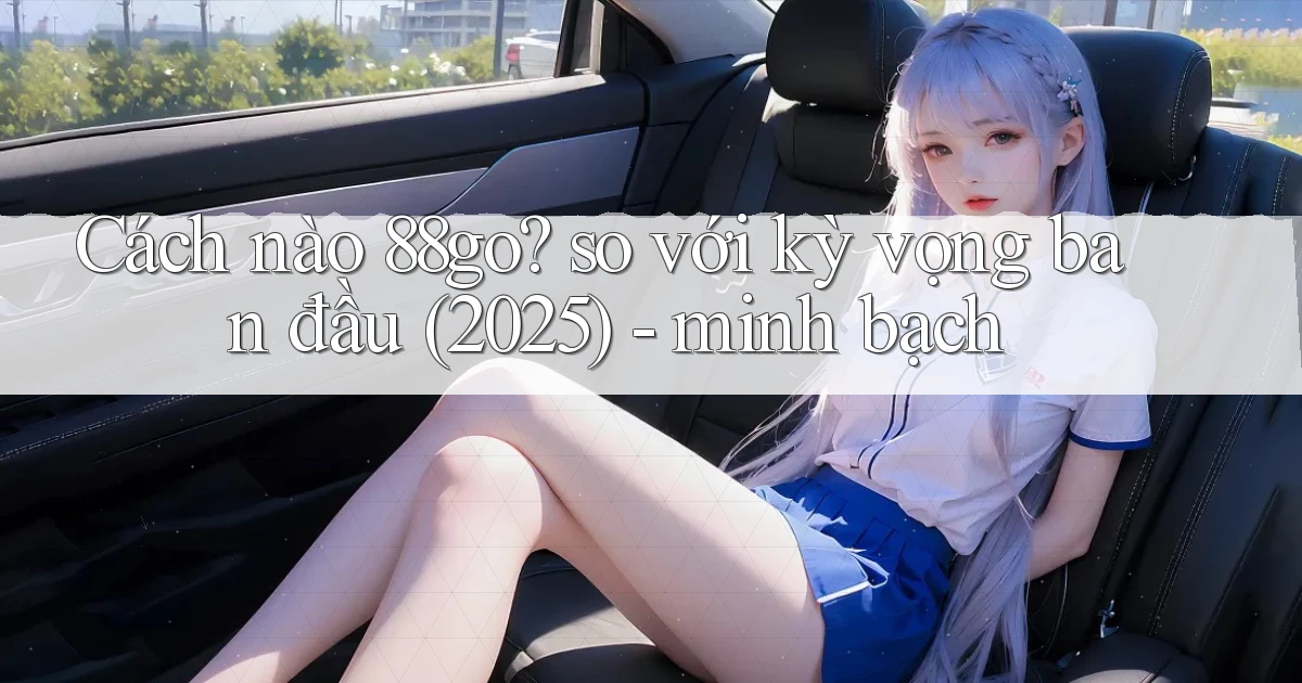 Cách nào 88go so với kỳ vọng ban đầu (2025)   minh bạch