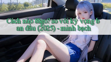 Cách nào 88go so với kỳ vọng ban đầu (2025)   minh bạch