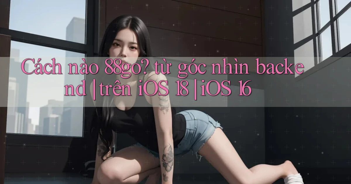 Cách nào 88go từ góc nhìn backend trên iOS 18 iOS 16