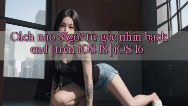 Cách nào 88go từ góc nhìn backend trên iOS 18 iOS 16
