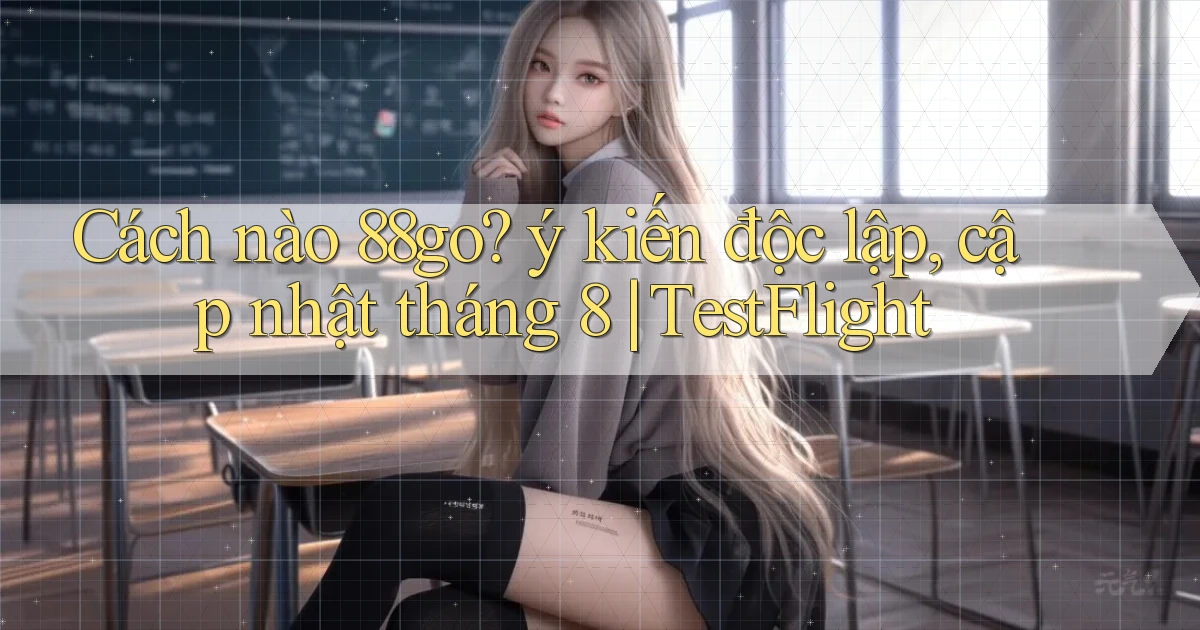 Cách nào 88go ý kiến độc lập, cập nhật tháng 8 TestFlight