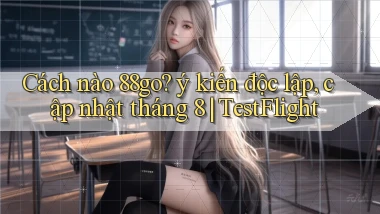 Cách nào 88go ý kiến độc lập, cập nhật tháng 8 TestFlight