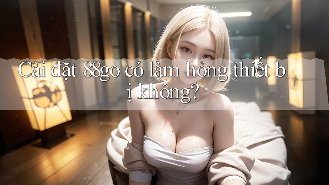 Cài đặt 88go có làm hỏng thiết bị không?