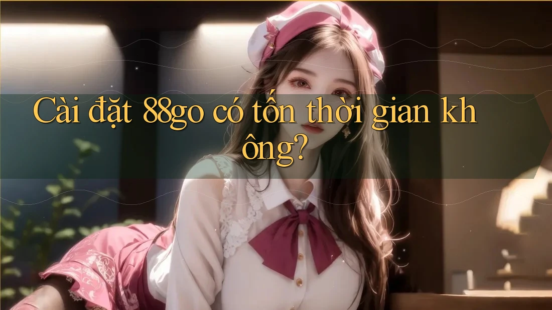 Cài đặt 88go có tốn thời gian không?