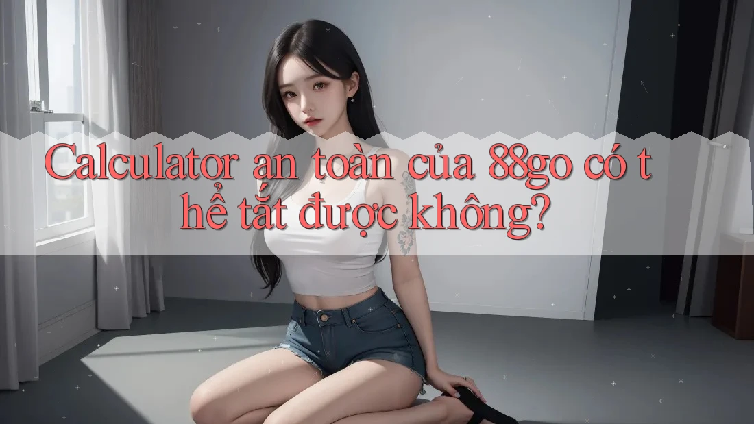 Calculator an toàn của 88go có thể tắt được không?