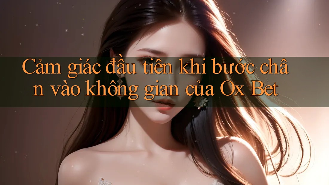 Cảm giác đầu tiên khi bước chân vào không gian của Ox Bet