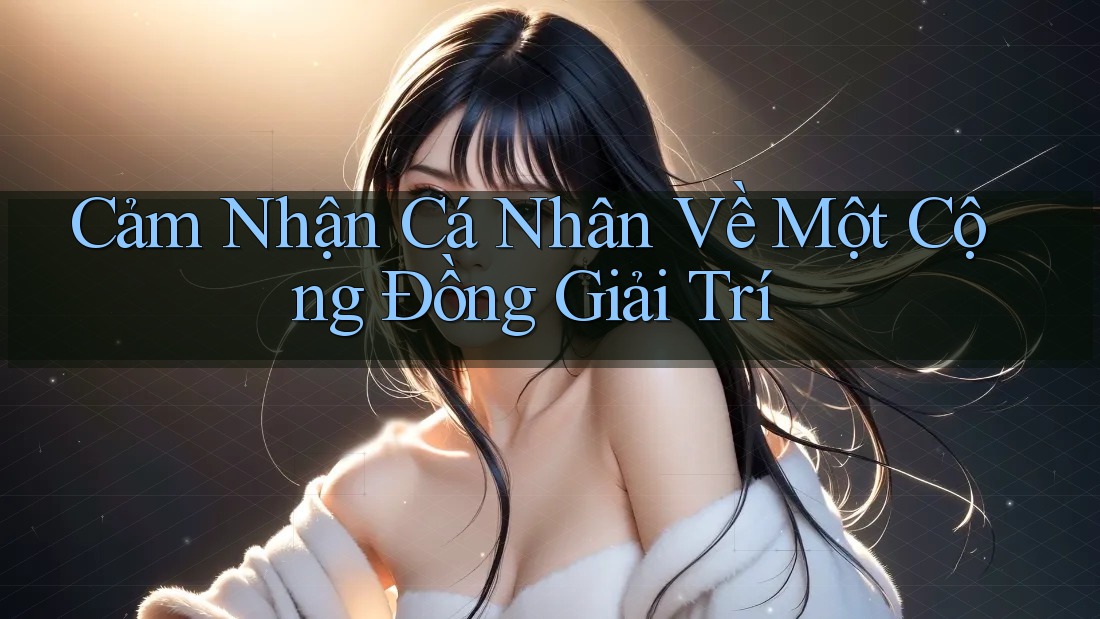 Cảm Nhận Cá Nhân Về Một Cộng Đồng Giải Trí