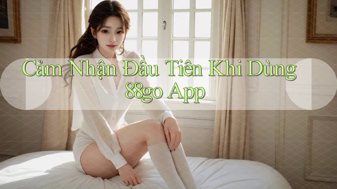 Cảm Nhận Đầu Tiên Khi Dùng 88go App