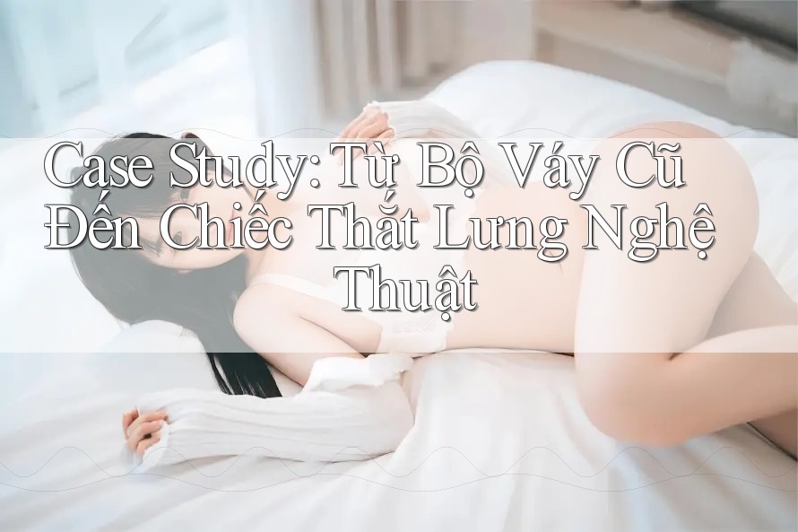 Case Study: Từ Bộ Váy Cũ Đến Chiếc Thắt Lưng Nghệ Thuật