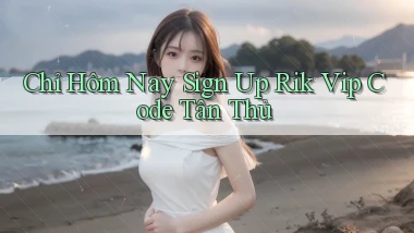 chỉ hôm nay sign up rik vip code tân thủ