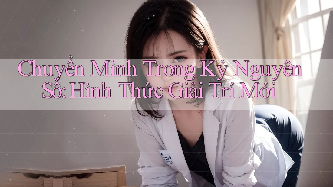 Chuyển Mình Trong Kỷ Nguyên Số: Hình Thức Giải Trí Mới