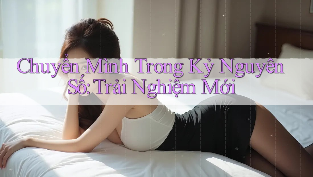 Chuyển Mình Trong Kỷ Nguyên Số: Trải Nghiệm Mới