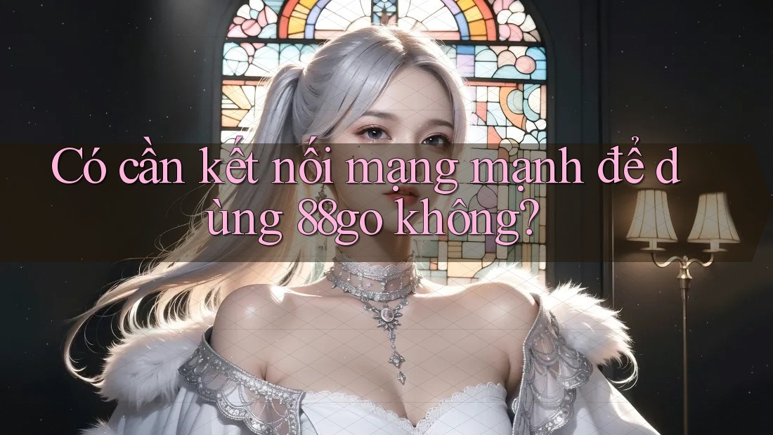 Có cần kết nối mạng mạnh để dùng 88go không?