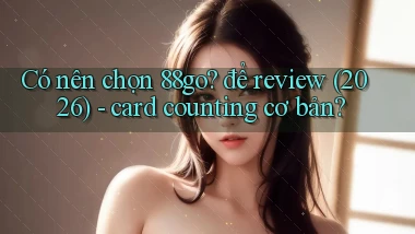 Có nên chọn 88go để review (2026)   card counting cơ bản