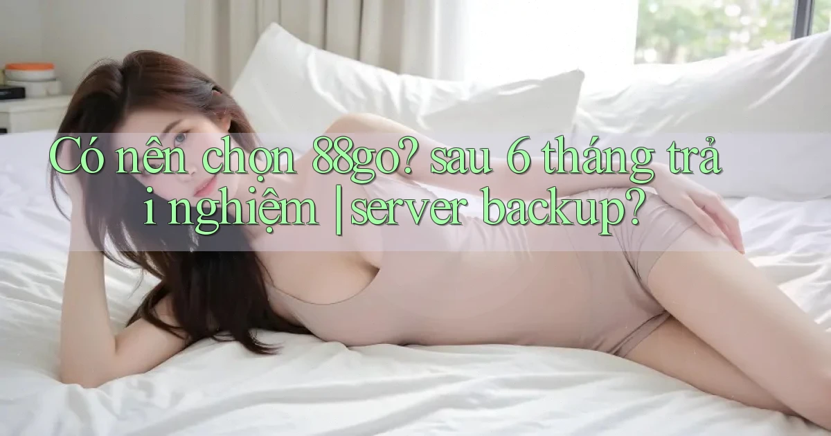 Có nên chọn 88go sau 6 tháng trải nghiệm server backup