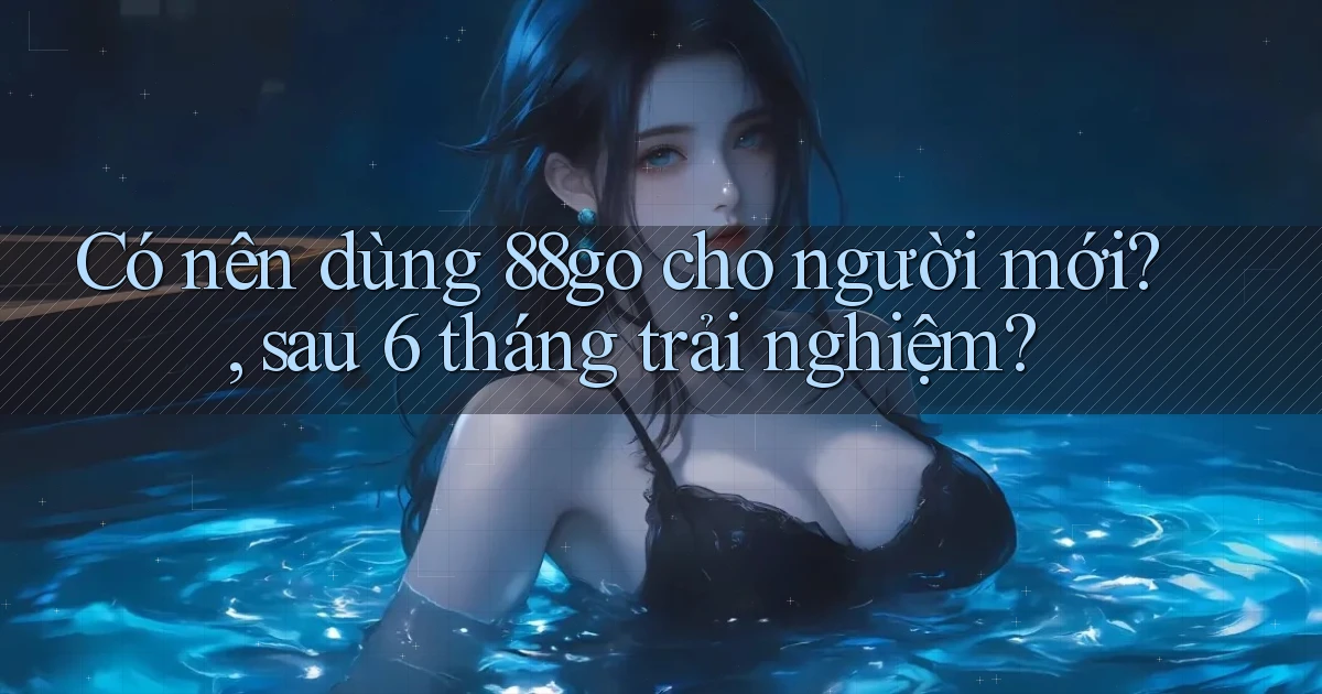 Có nên dùng 88go cho người mới, sau 6 tháng trải nghiệm