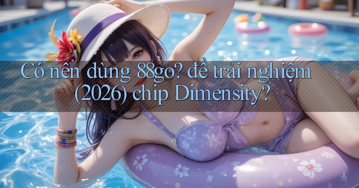 Có nên dùng 88go để trải nghiệm (2026) chip Dimensity