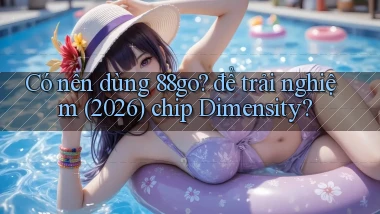 Có nên dùng 88go để trải nghiệm (2026) chip Dimensity