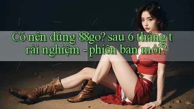 Có nên dùng 88go sau 6 tháng trải nghiệm   phiên bản mới