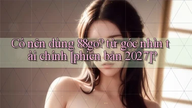 Có nên dùng 88go từ góc nhìn tài chính [phiên bản 2027]