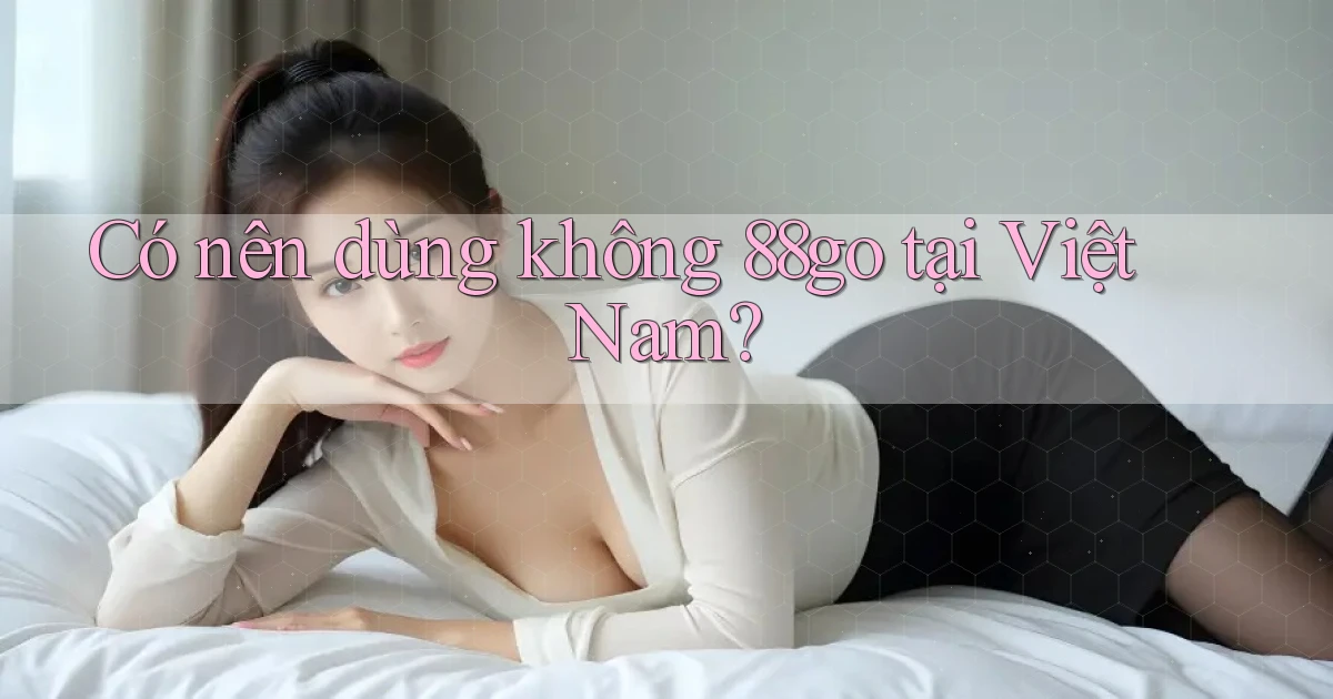 Có nên dùng không 88go tại Việt Nam