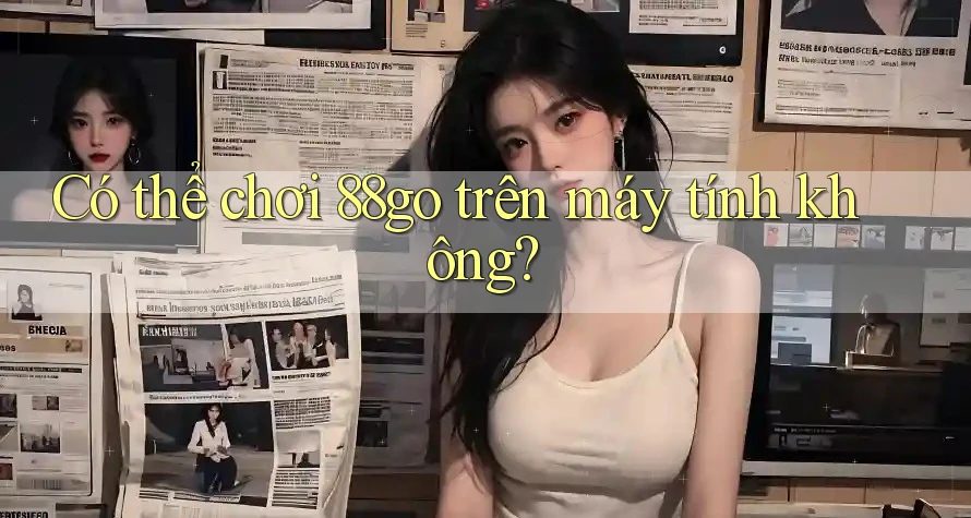 Có thể chơi 88go trên máy tính không?