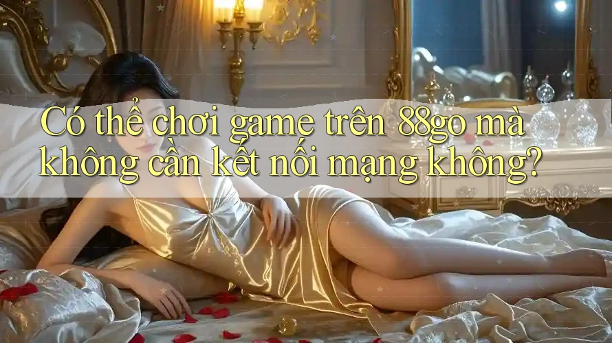 Có thể chơi game trên 88go mà không cần kết nối mạng không?