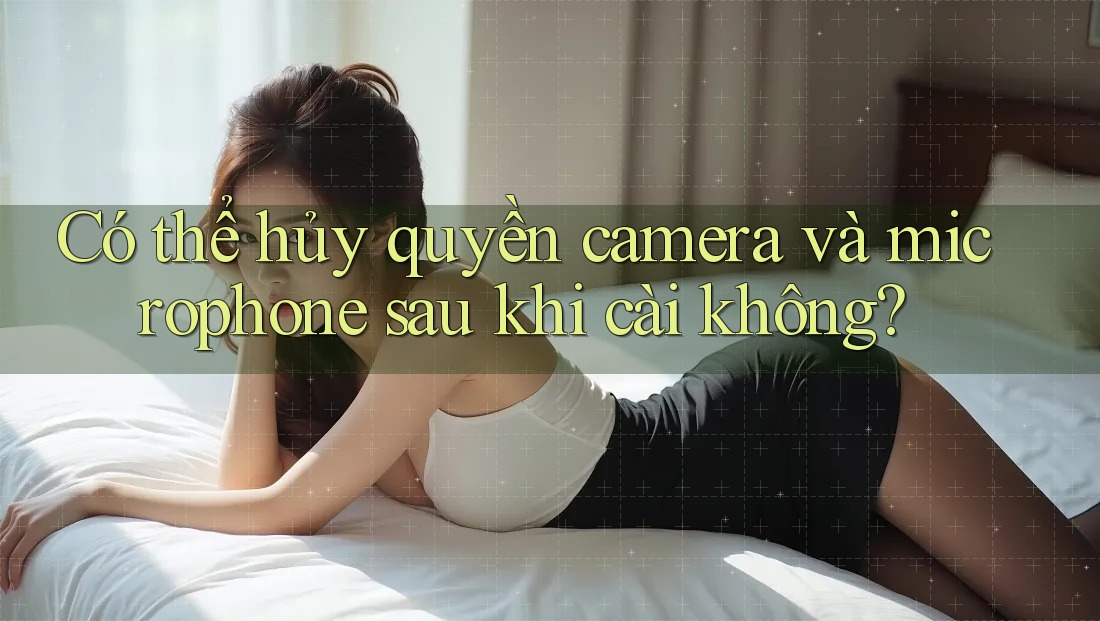 Có thể hủy quyền camera và microphone sau khi cài không?
