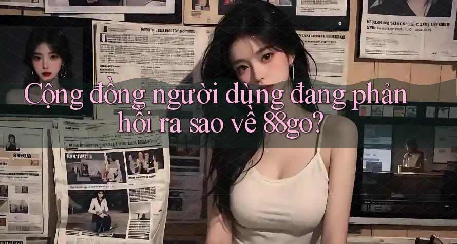 Cộng đồng người dùng đang phản hồi ra sao về 88go?