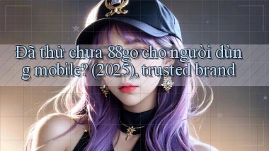 Đã thử chưa 88go cho người dùng mobile (2025), trusted brand