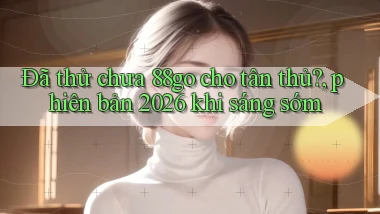 Đã thử chưa 88go cho tân thủ, phiên bản 2026 khi sáng sớm