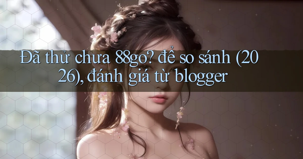 Đã thử chưa 88go để so sánh (2026), đánh giá từ blogger