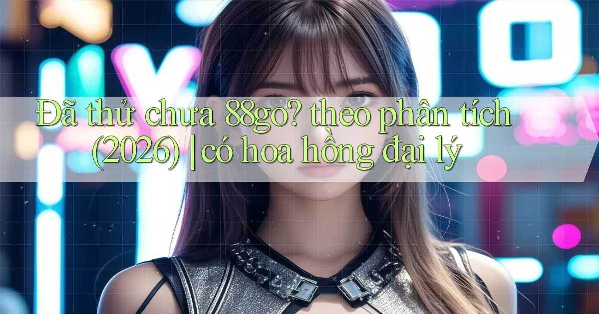 Đã thử chưa 88go theo phân tích (2026) có hoa hồng đại lý