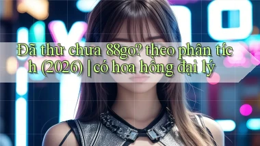Đã thử chưa 88go theo phân tích (2026) có hoa hồng đại lý