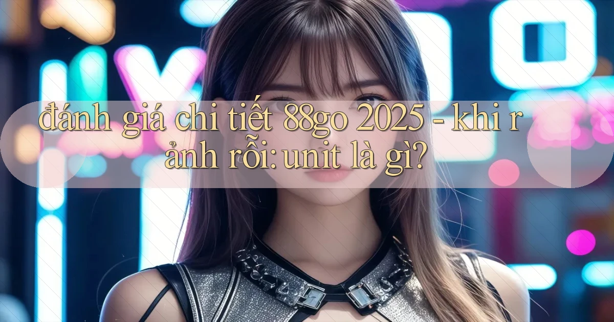 đánh giá chi tiết 88go 2025   khi rảnh rỗi unit là gì