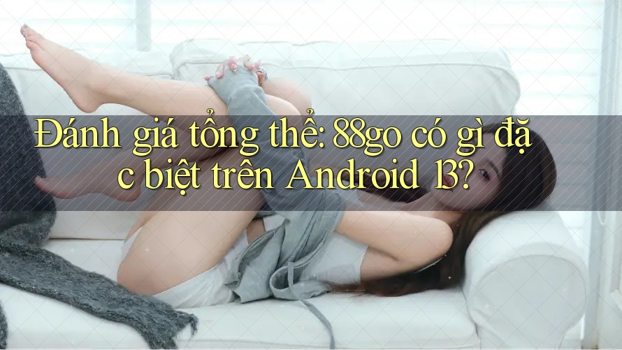 Đánh giá tổng thể: 88go có gì đặc biệt trên Android 13?