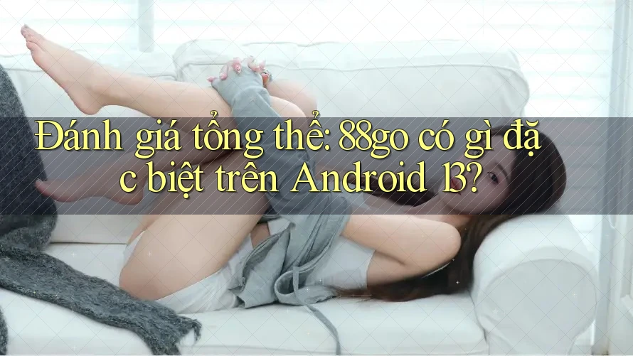 Đánh giá tổng thể: 88go có gì đặc biệt trên Android 13?